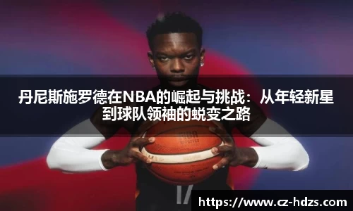 williamhill丹尼斯施罗德在NBA的崛起与挑战：从年轻新星到球队领袖的蜕变之路