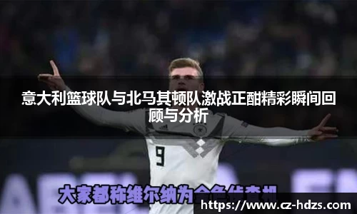 意大利篮球队与北马其顿队激战正酣精彩瞬间回顾与分析